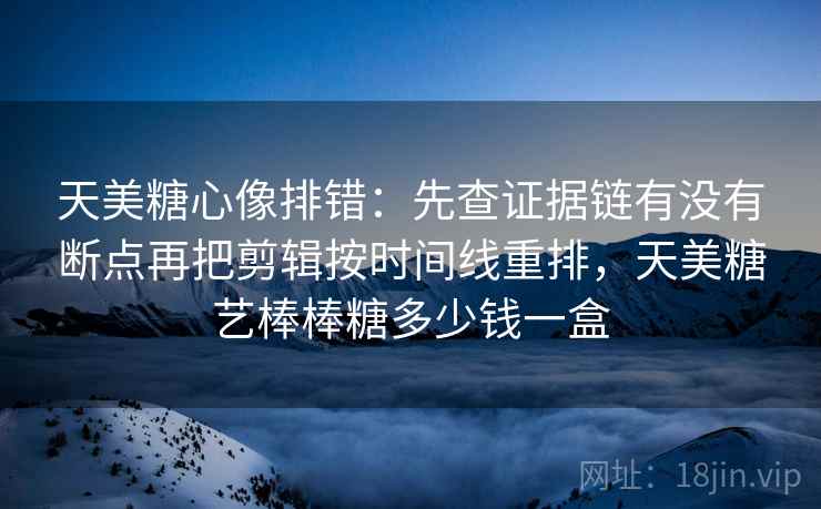 天美糖心像排错：先查证据链有没有断点再把剪辑按时间线重排，天美糖艺棒棒糖多少钱一盒