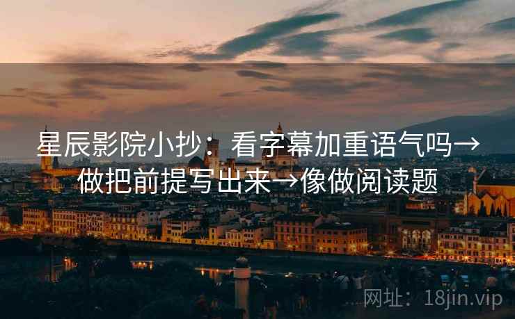 星辰影院小抄：看字幕加重语气吗→做把前提写出来→像做阅读题