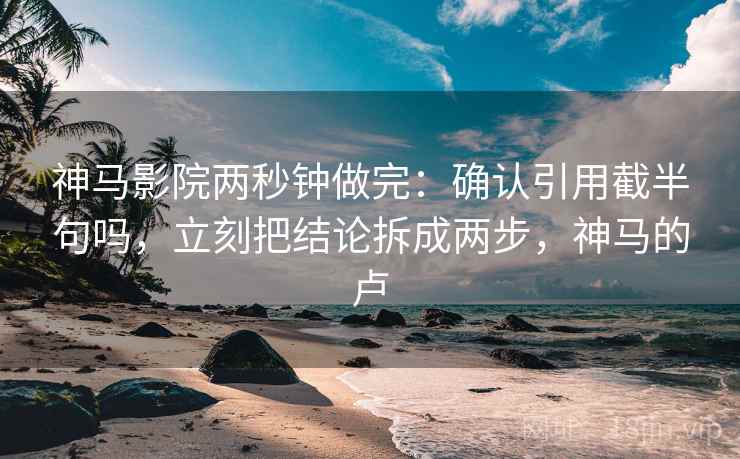 神马影院两秒钟做完：确认引用截半句吗，立刻把结论拆成两步，神马的卢