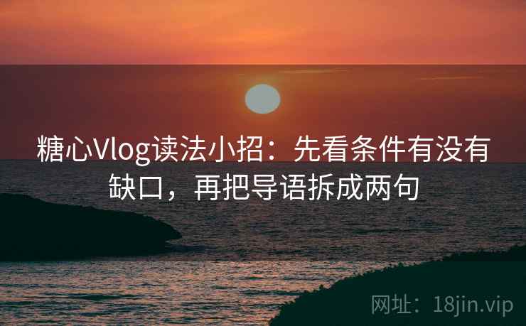 糖心Vlog读法小招：先看条件有没有缺口，再把导语拆成两句