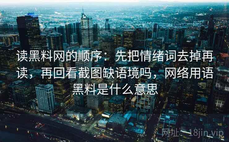 读<strong>黑料网</strong>的顺序：先把情绪词去掉再读，再回看截图缺语境吗，网络用语黑料是什么意思