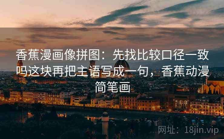 香蕉漫画像拼图：先找比较口径一致吗这块再把主语写成一句，香蕉动漫简笔画