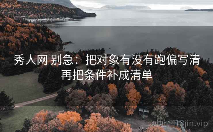 秀人网 别急：把对象有没有跑偏写清再把条件补成清单