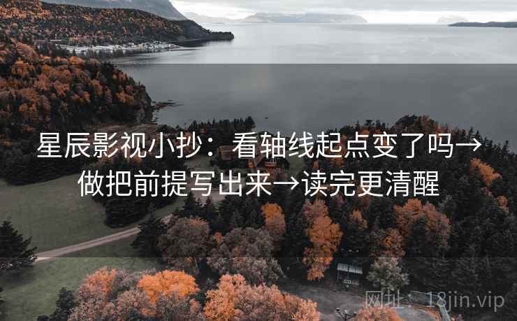 星辰影视小抄：看轴线起点变了吗→做把前提写出来→读完更清醒