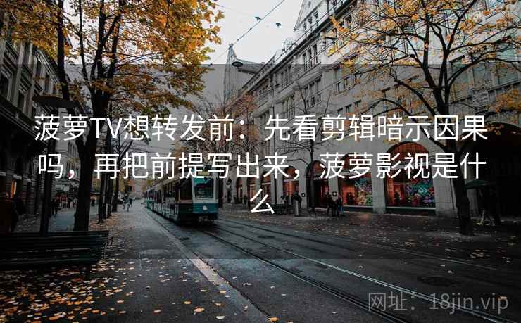 菠萝TV想转发前：先看剪辑暗示因果吗，再把前提写出来，菠萝影视是什么