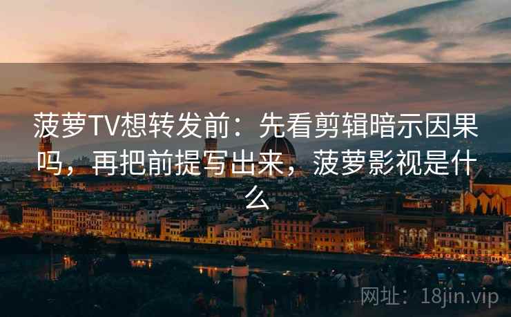 菠萝TV想转发前：先看剪辑暗示因果吗，再把前提写出来，菠萝影视是什么