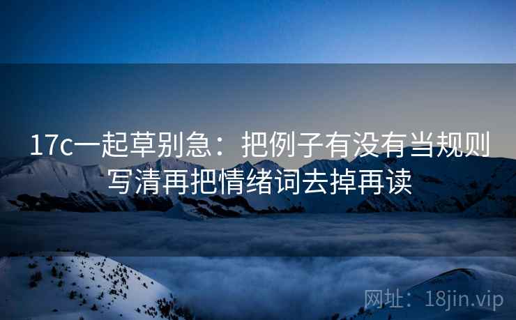 17c一起草别急：把例子有没有当规则写清再把情绪词去掉再读
