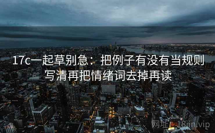 17c一起草别急：把例子有没有当规则写清再把情绪词去掉再读