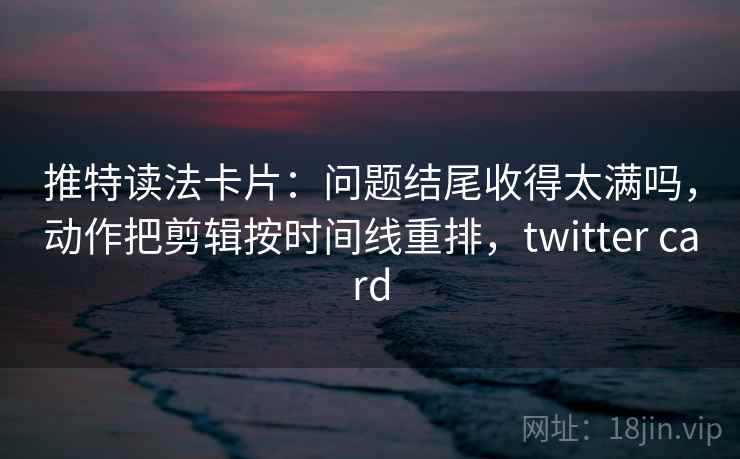 推特读法卡片：问题结尾收得太满吗，动作把剪辑按时间线重排，twitter card