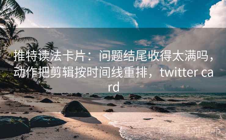 推特读法卡片：问题结尾收得太满吗，动作把剪辑按时间线重排，twitter card