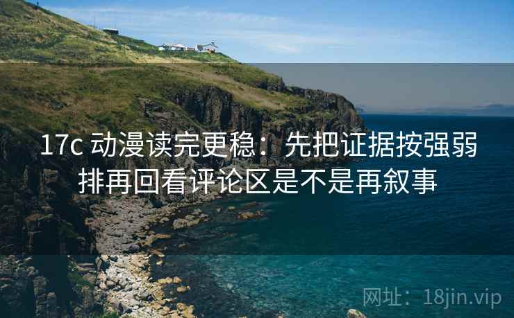 17c 动漫读完更稳：先把证据按强弱排再回看评论区是不是再叙事