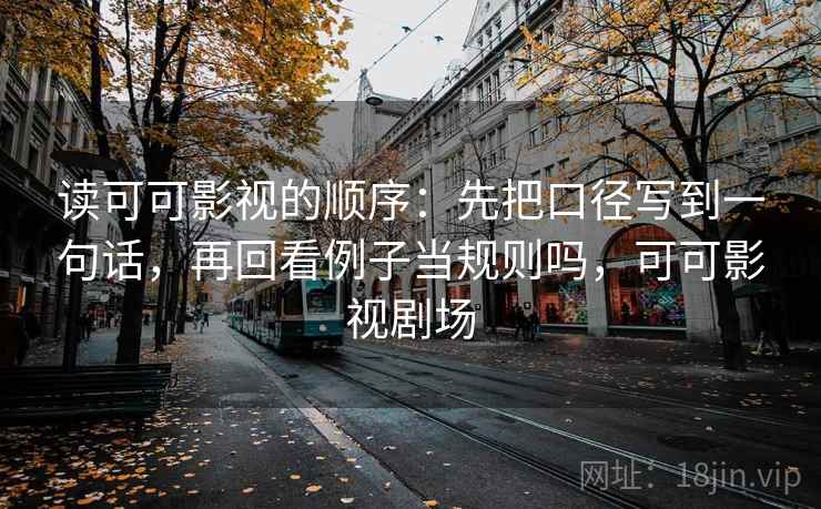读可可影视的顺序：先把口径写到一句话，再回看例子当规则吗，可可影视剧场