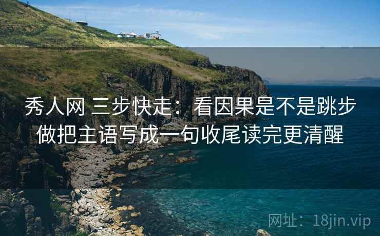 秀人网 三步快走：看因果是不是跳步做把主语写成一句收尾读完更清醒