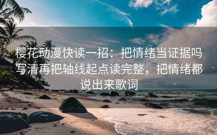 樱花动漫快读一招：把情绪当证据吗写清再把轴线起点读完整，把情绪都说出来歌词