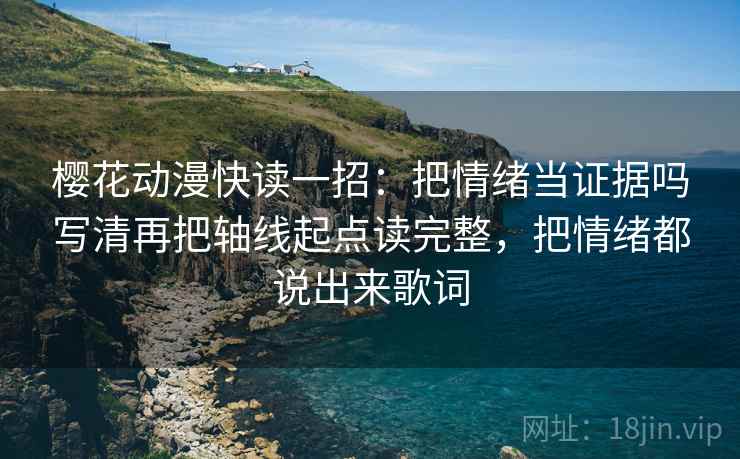 樱花动漫快读一招：把情绪当证据吗写清再把轴线起点读完整，把情绪都说出来歌词