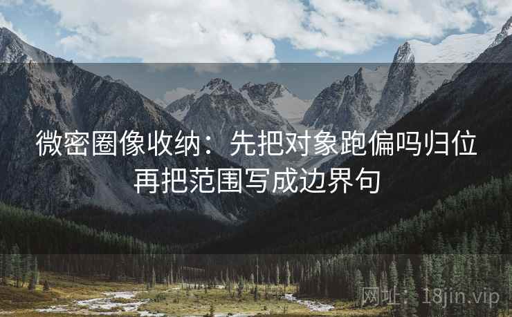 微密圈像收纳：先把对象跑偏吗归位再把范围写成边界句