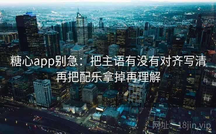 糖心app别急：把主语有没有对齐写清再把配乐拿掉再理解