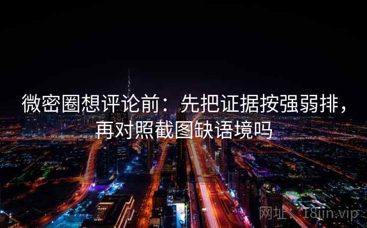 微密圈想评论前：先把证据按强弱排，再对照截图缺语境吗