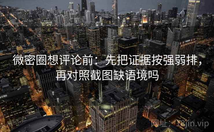 微密圈想评论前：先把证据按强弱排，再对照截图缺语境吗