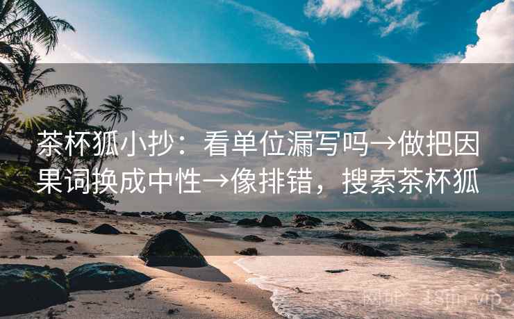茶杯狐小抄：看单位漏写吗→做把因果词换成中性→像排错，搜索茶杯狐