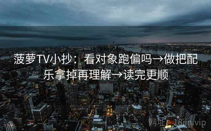 菠萝TV小抄：看对象跑偏吗→做把配乐拿掉再理解→读完更顺