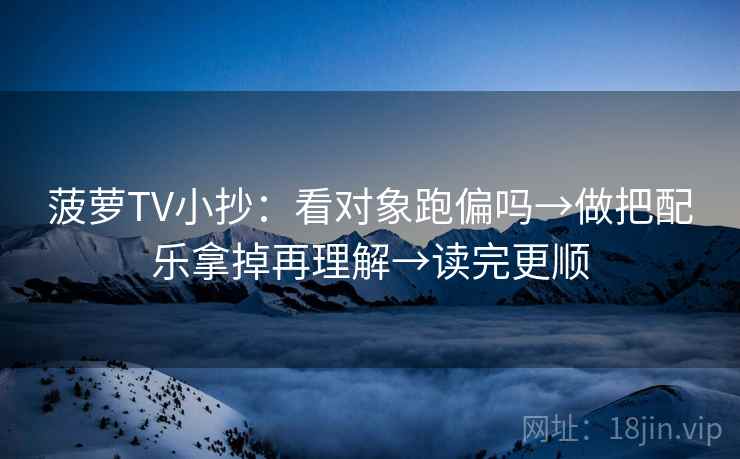 菠萝TV小抄：看对象跑偏吗→做把配乐拿掉再理解→读完更顺