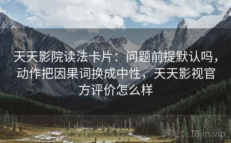 天天影院读法卡片：问题前提默认吗，动作把因果词换成中性，天天影视官方评价怎么样