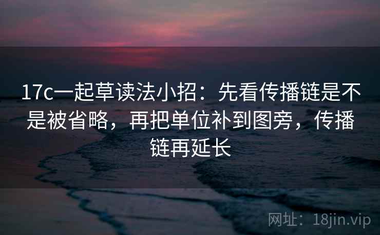 17c一起草读法小招：先看传播链是不是被省略，再把单位补到图旁，传播链再延长