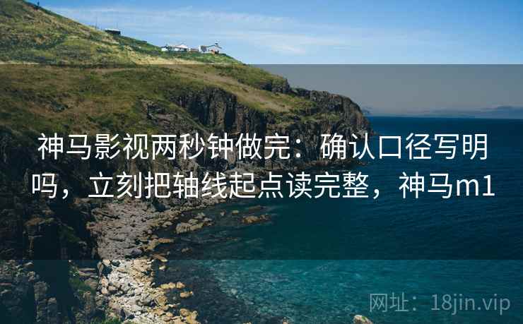 神马影视两秒钟做完：确认口径写明吗，立刻把轴线起点读完整，神马m1