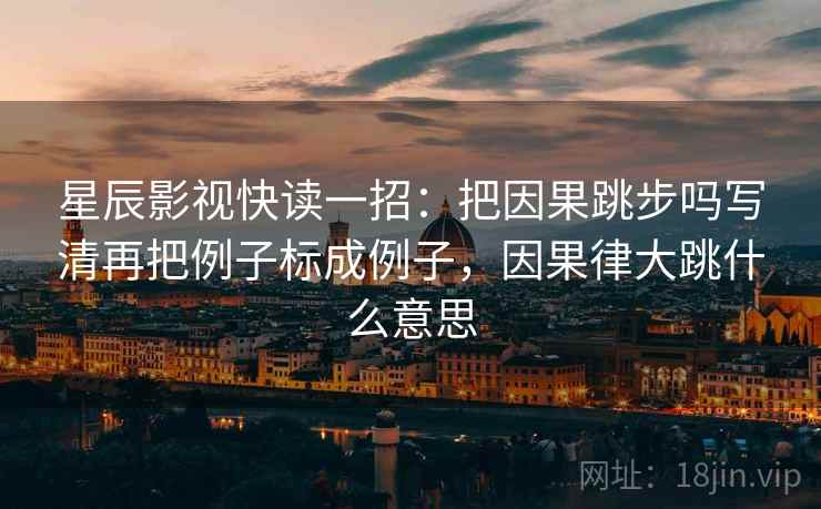 星辰影视快读一招：把因果跳步吗写清再把例子标成例子，因果律大跳什么意思
