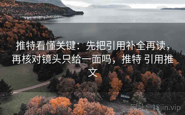 推特看懂关键：先把引用补全再读，再核对镜头只给一面吗，推特 引用推文