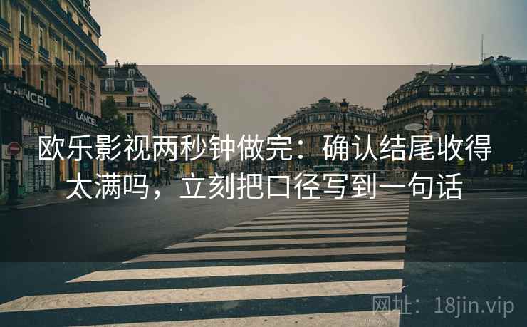 欧乐影视两秒钟做完：确认结尾收得太满吗，立刻把口径写到一句话