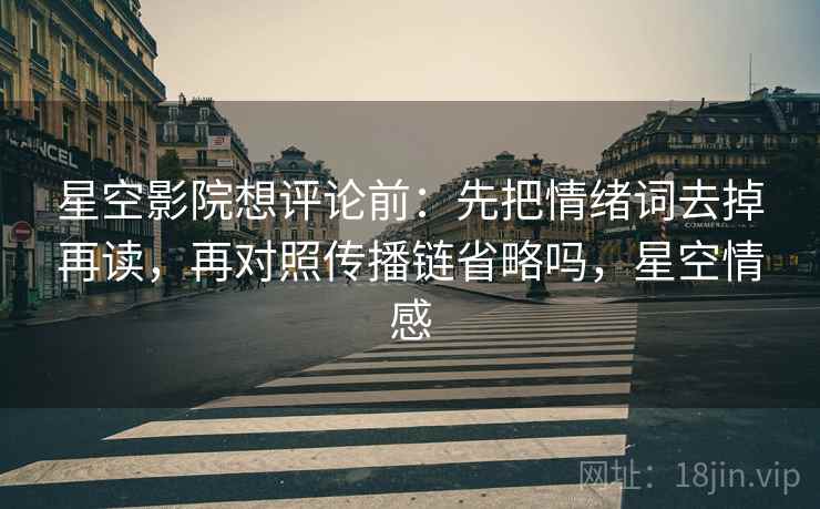 星空影院想评论前：先把情绪词去掉再读，再对照传播链省略吗，星空情感