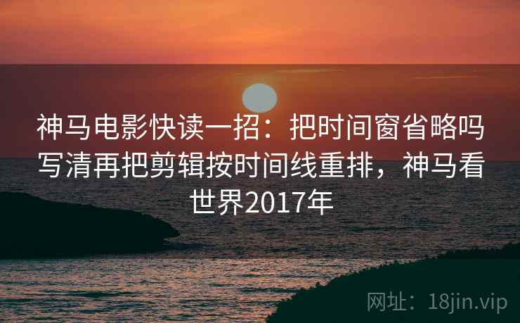 神马电影快读一招：把时间窗省略吗写清再把剪辑按时间线重排，神马看世界2017年