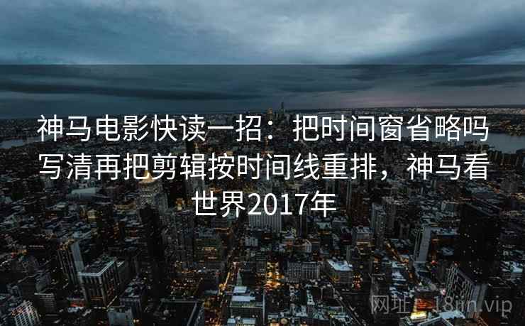 神马电影快读一招：把时间窗省略吗写清再把剪辑按时间线重排，神马看世界2017年