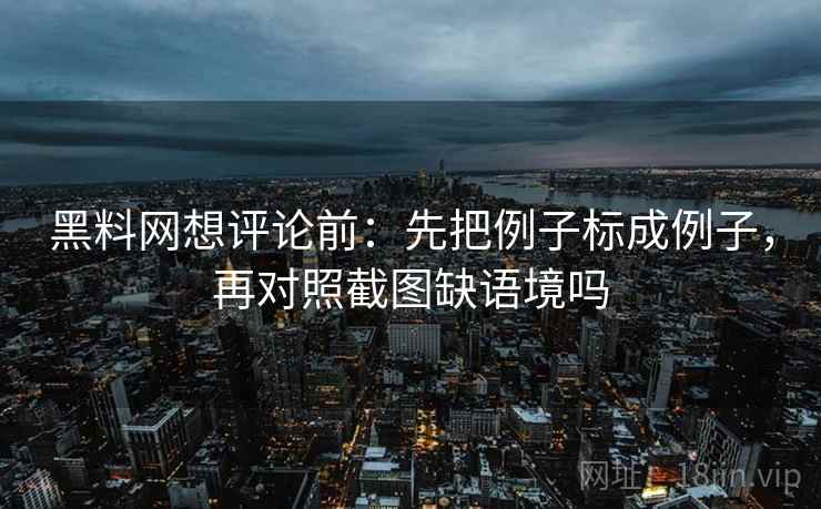 黑料网想评论前：先把例子标成例子，再对照截图缺语境吗