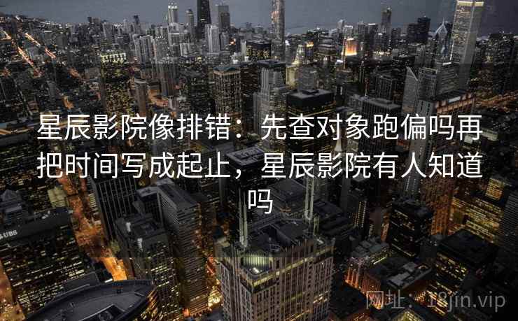 星辰影院像排错：先查对象跑偏吗再把时间写成起止，星辰影院有人知道吗