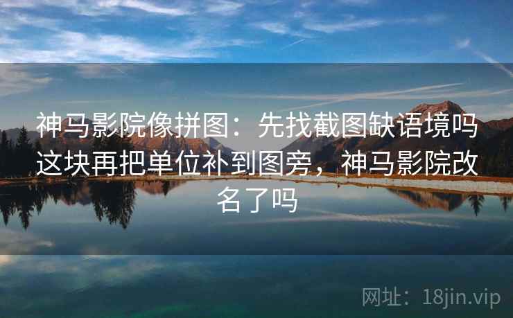 神马影院像拼图：先找截图缺语境吗这块再把单位补到图旁，神马影院改名了吗