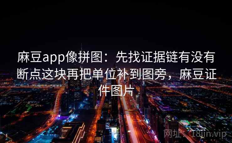 麻豆app像拼图：先找证据链有没有断点这块再把单位补到图旁，麻豆证件图片