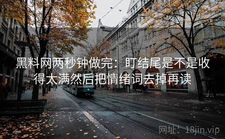 黑料网两秒钟做完：盯结尾是不是收得太满然后把情绪词去掉再读