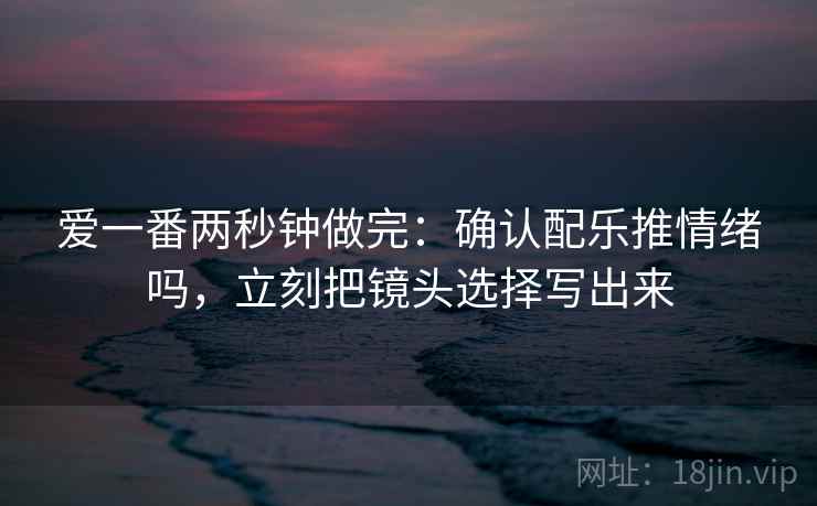 爱一番两秒钟做完：确认配乐推情绪吗，立刻把镜头选择写出来