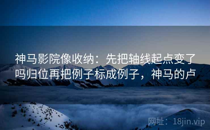 神马影院像收纳：先把轴线起点变了吗归位再把例子标成例子，神马的卢
