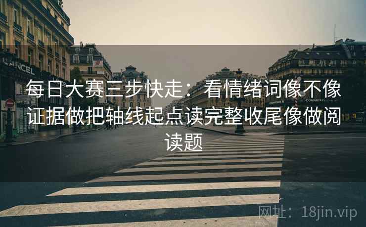 每日大赛三步快走：看情绪词像不像证据做把轴线起点读完整收尾像做阅读题
