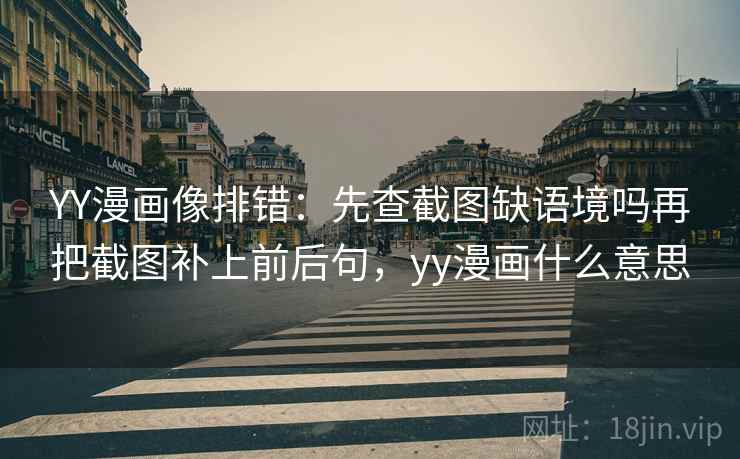 YY漫画像排错：先查截图缺语境吗再把截图补上前后句，yy漫画什么意思