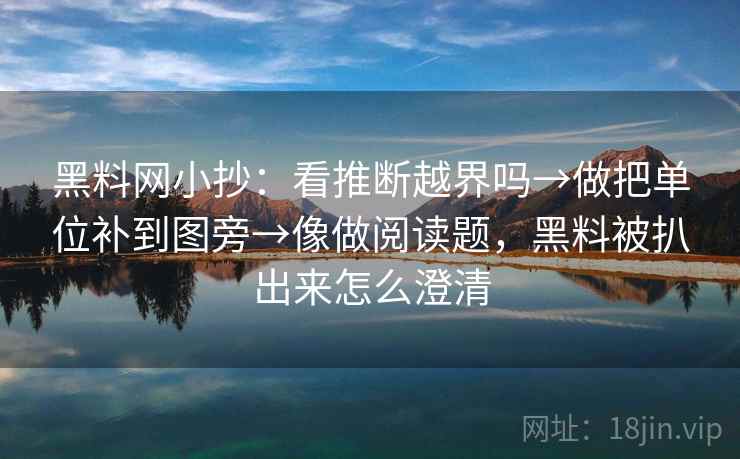 黑料网小抄：看推断越界吗→做把单位补到图旁→像做阅读题，黑料被扒出来怎么澄清