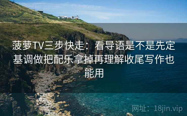 菠萝TV三步快走：看导语是不是先定基调做把配乐拿掉再理解收尾写作也能用