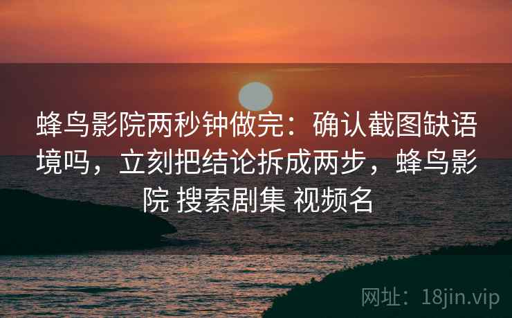 蜂鸟影院两秒钟做完：确认截图缺语境吗，立刻把结论拆成两步，蜂鸟影院 搜索剧集 视频名