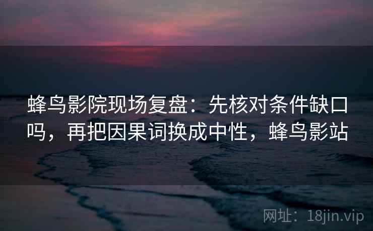 蜂鸟影院现场复盘：先核对条件缺口吗，再把因果词换成中性，蜂鸟影站