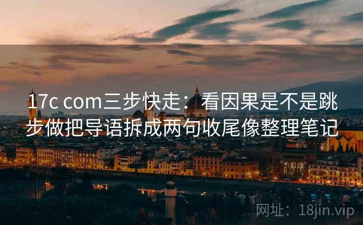 17c com三步快走：看因果是不是跳步做把导语拆成两句收尾像整理笔记