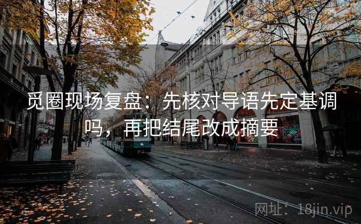 觅圈现场复盘：先核对导语先定基调吗，再把结尾改成摘要